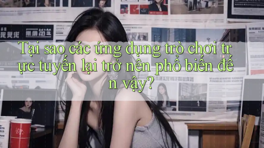 Tại sao các ứng dụng trò chơi trực tuyến lại trở nên phổ biến đến vậy?