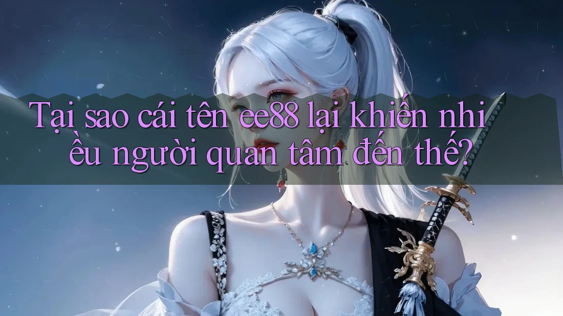Tại sao cái tên ee88 lại khiến nhiều người quan tâm đến thế?