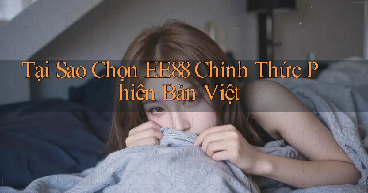 tại sao chọn ee88 chính thức phiên bản việt
