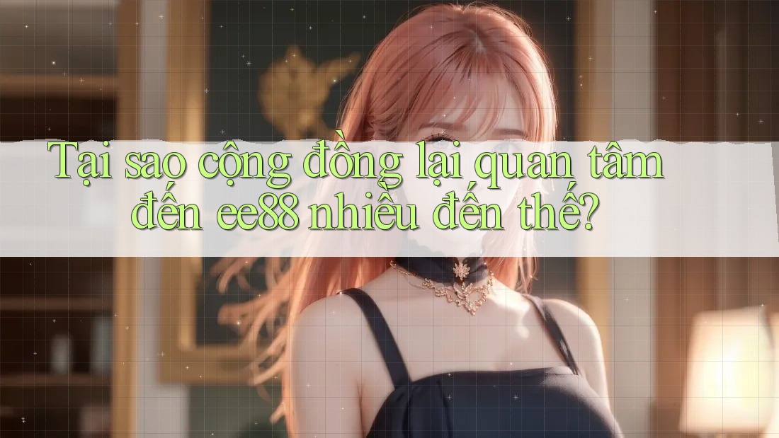 Tại sao cộng đồng lại quan tâm đến ee88 nhiều đến thế?