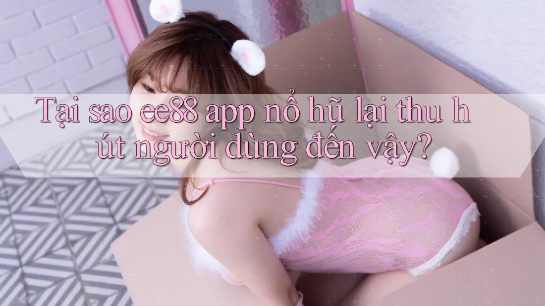 Tại sao ee88 app nổ hũ lại thu hút người dùng đến vậy?