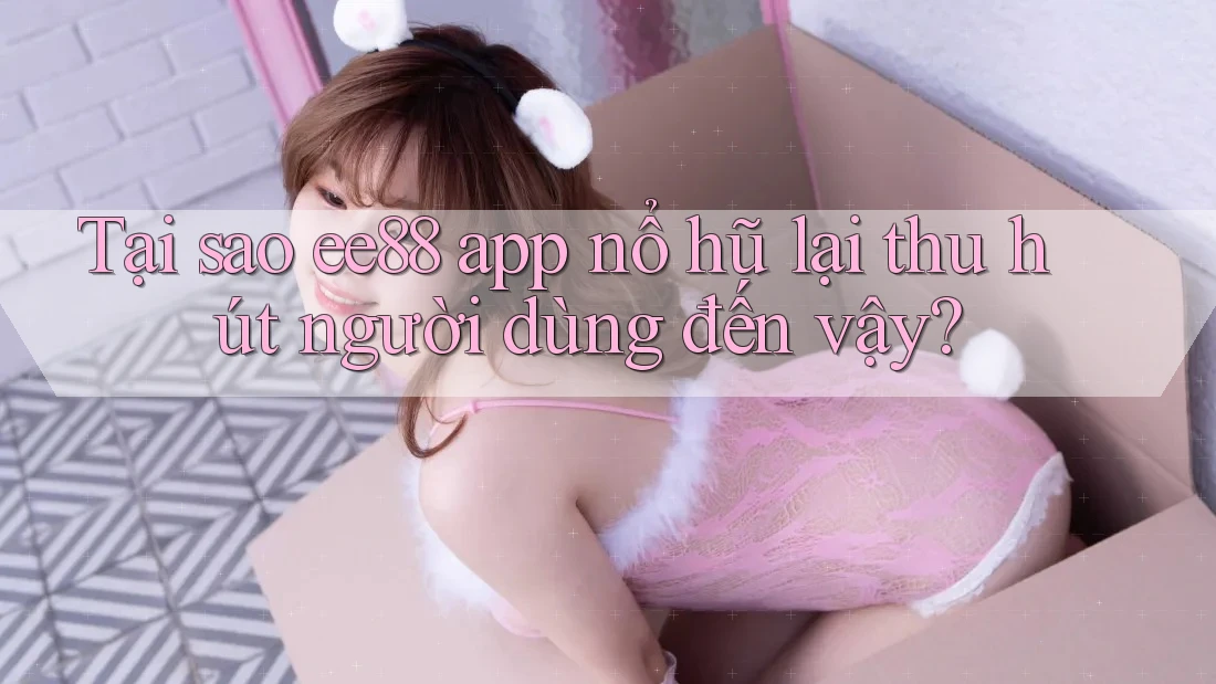 Tại sao ee88 app nổ hũ lại thu hút người dùng đến vậy?
