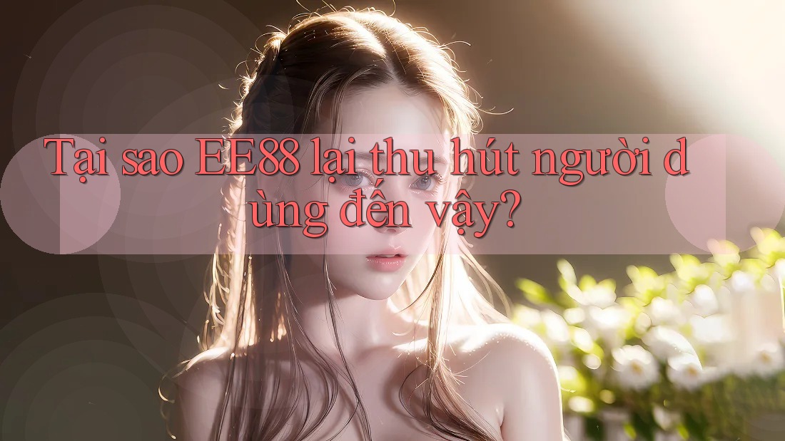 Tại sao EE88 lại thu hút người dùng đến vậy?