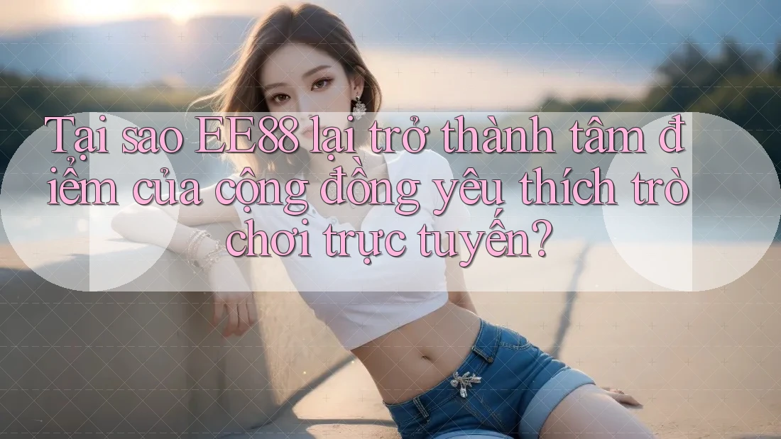 Tại sao EE88 lại trở thành tâm điểm của cộng đồng yêu thích trò chơi trực tuyến?