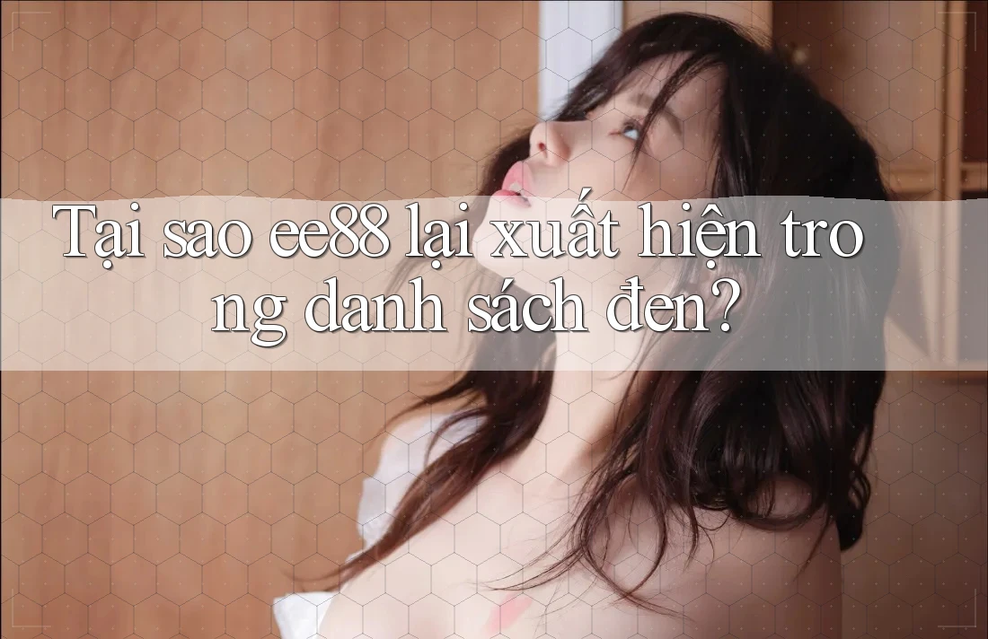 Tại sao ee88 lại xuất hiện trong danh sách đen?