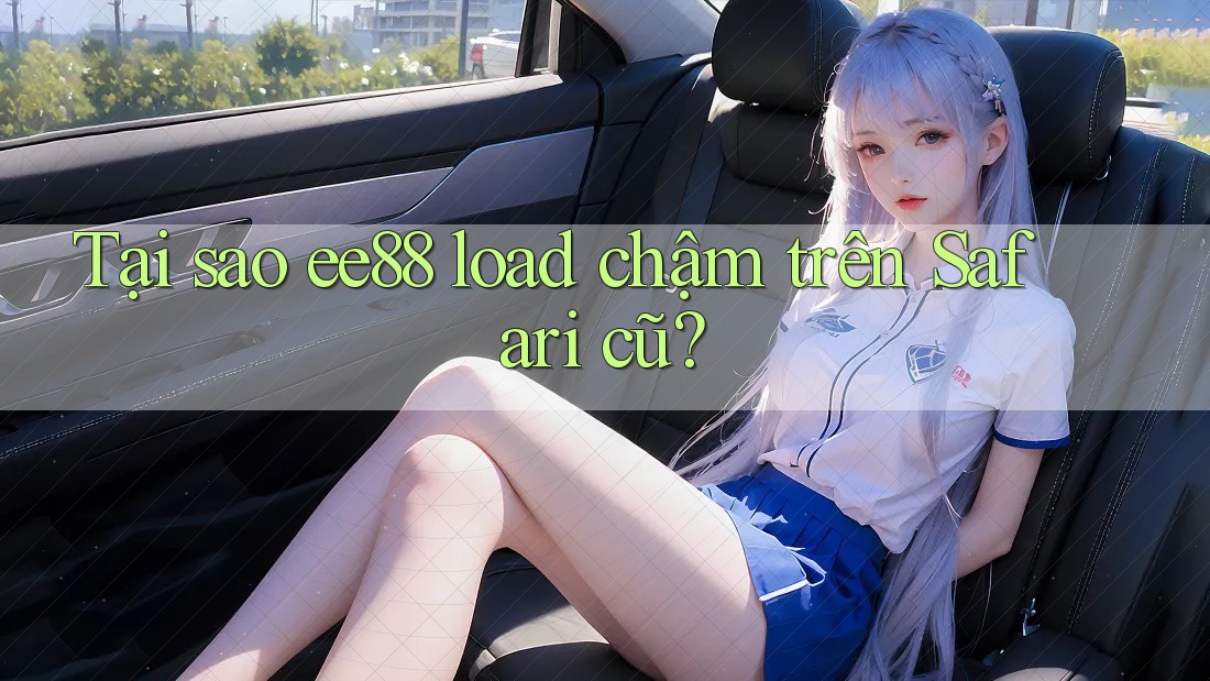 Tại sao ee88 load chậm trên Safari cũ?