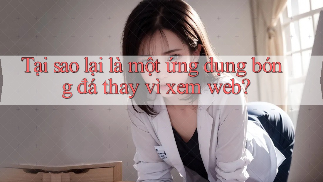Tại sao lại là một ứng dụng bóng đá thay vì xem web?