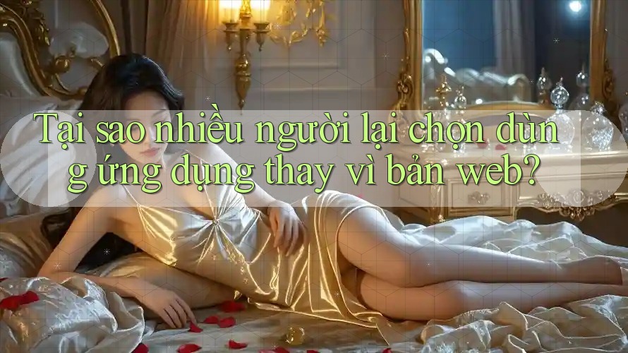 Tại sao nhiều người lại chọn dùng ứng dụng thay vì bản web?