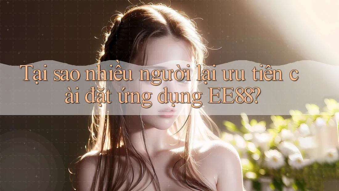 Tại sao nhiều người lại ưu tiên cài đặt ứng dụng EE88?