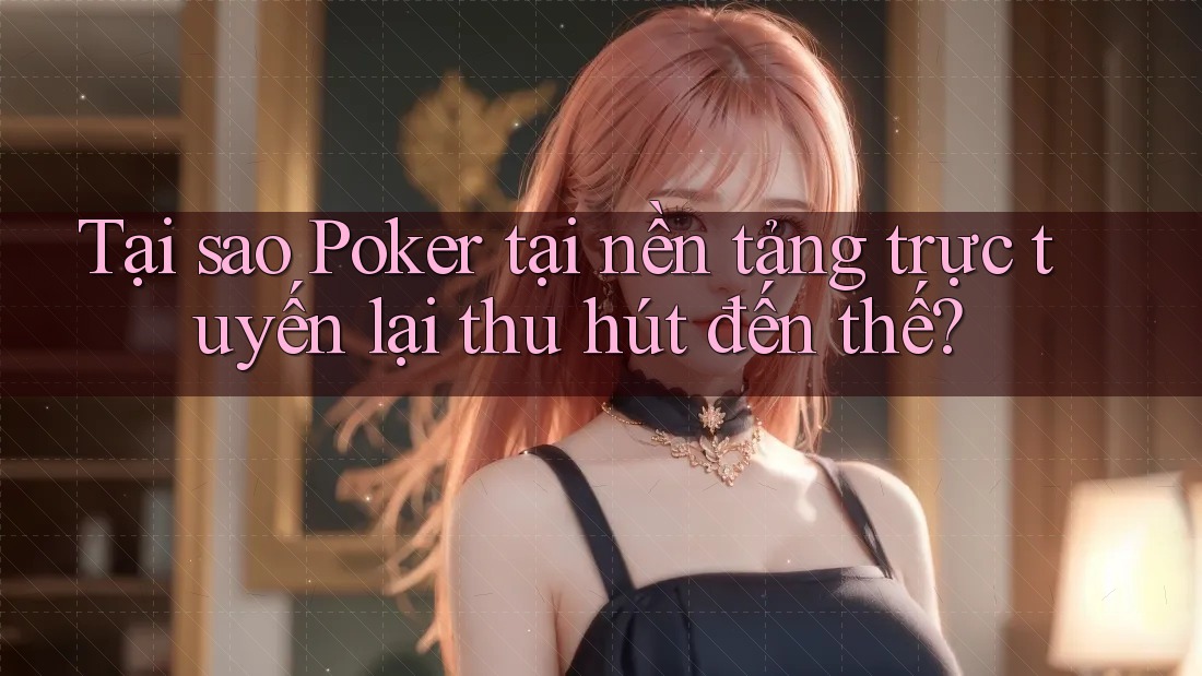 Tại sao Poker tại nền tảng trực tuyến lại thu hút đến thế?