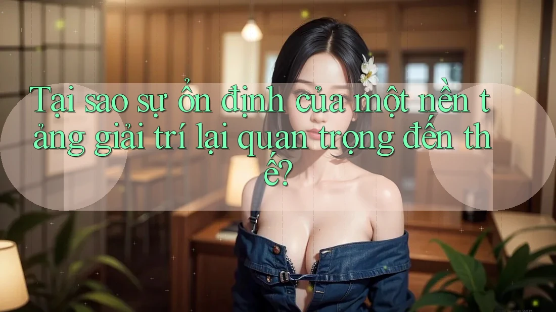 Tại sao sự ổn định của một nền tảng giải trí lại quan trọng đến thế?