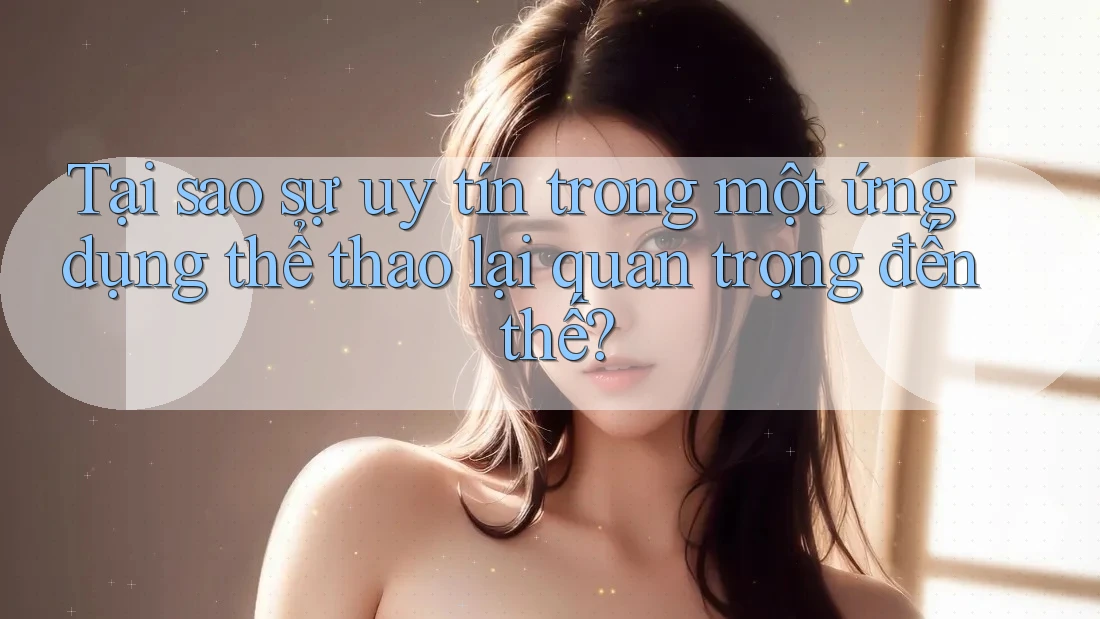 Tại sao sự uy tín trong một ứng dụng thể thao lại quan trọng đến thế?