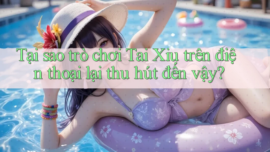 Tại sao trò chơi Tai Xiu trên điện thoại lại thu hút đến vậy?