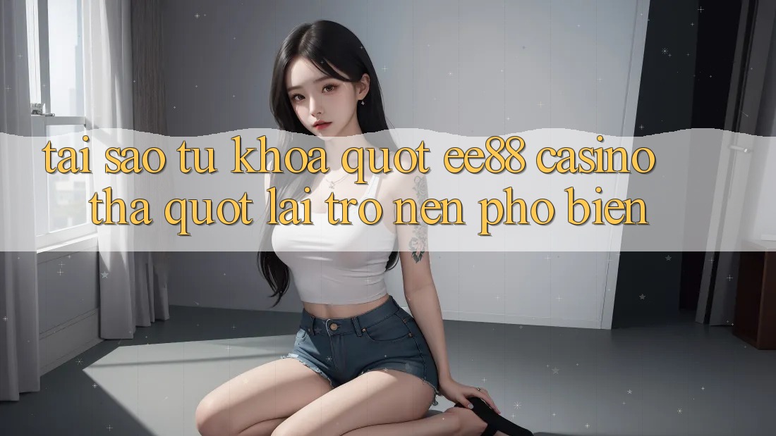 Tại Sao Từ Khóa " ee88 casino tha" Lại Trở Nên Phổ Biến?