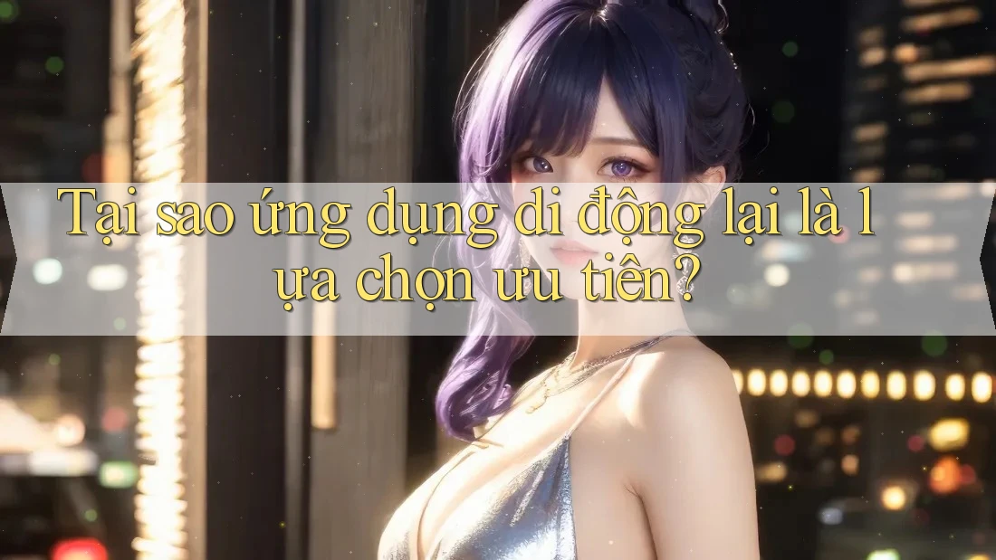 Tại sao ứng dụng di động lại là lựa chọn ưu tiên? Tại sao ứng dụng di động lại là lựa chọn ưu tiên?