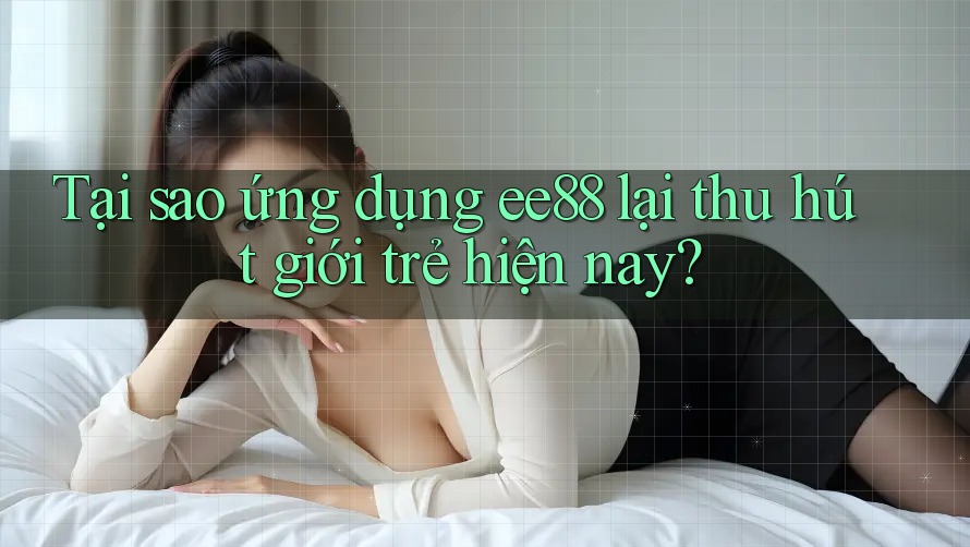 Tại sao ứng dụng ee88 lại thu hút giới trẻ hiện nay?