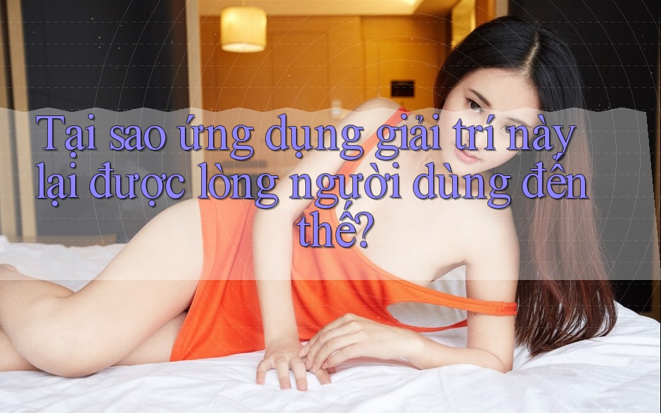 Tại sao ứng dụng giải trí này lại được lòng người dùng đến thế?