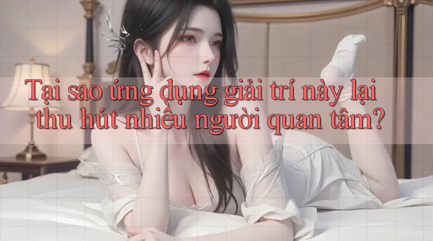 Tại sao ứng dụng giải trí này lại thu hút nhiều người quan tâm?