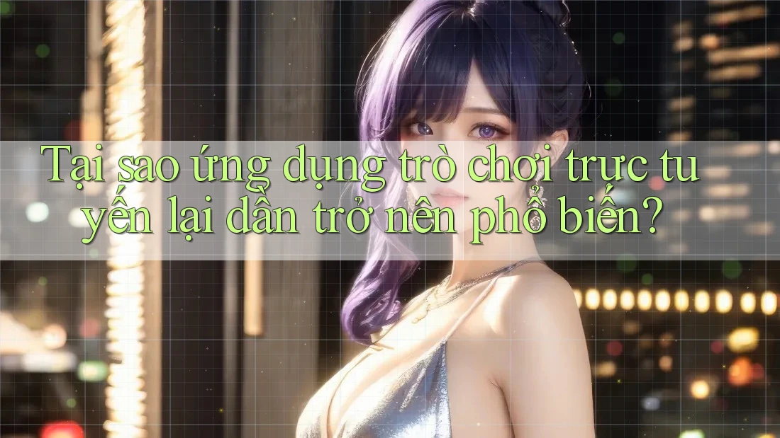 Tại sao ứng dụng trò chơi trực tuyến lại dần trở nên phổ biến?
