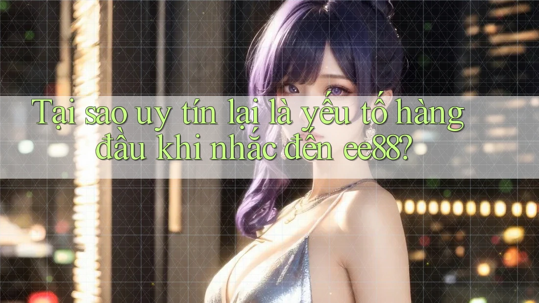Tại sao uy tín lại là yếu tố hàng đầu khi nhắc đến ee88?