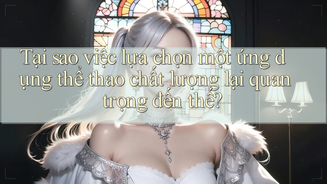 Tại sao việc lựa chọn một ứng dụng thể thao chất lượng lại quan trọng đến thế?