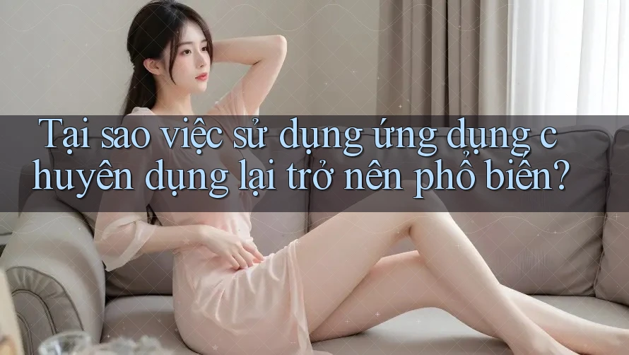 Tại sao việc sử dụng ứng dụng chuyên dụng lại trở nên phổ biến?