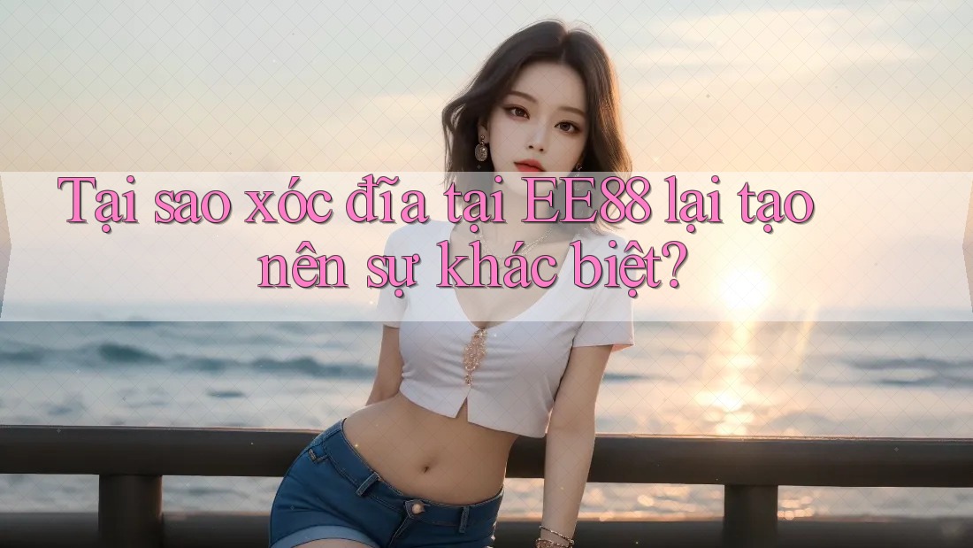 Tại sao xóc đĩa tại EE88 lại tạo nên sự khác biệt?
