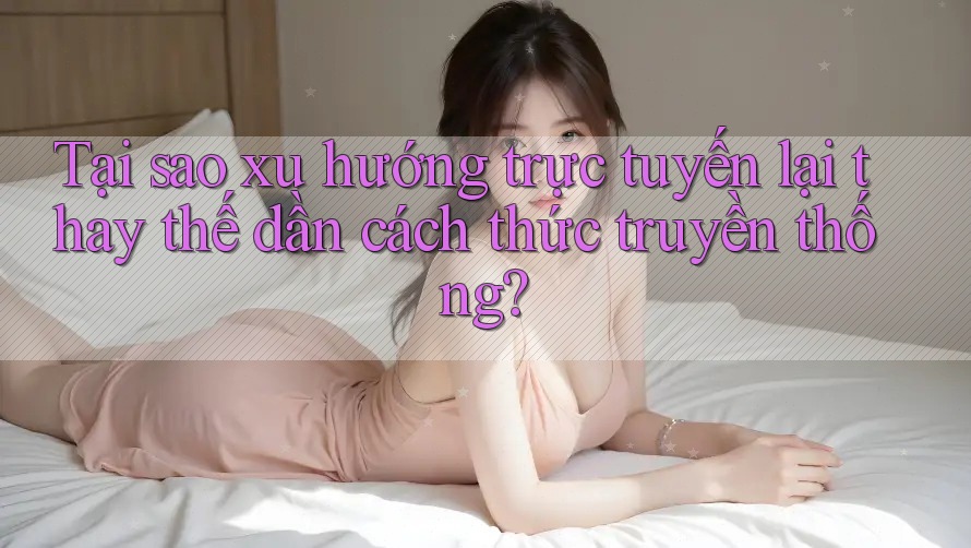 Tại sao xu hướng trực tuyến lại thay thế dần cách thức truyền thống?