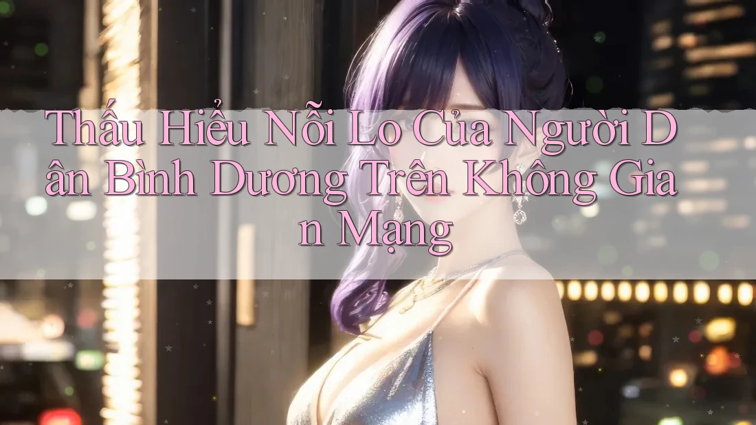 Thấu Hiểu Nỗi Lo Của Người Dân Bình Dương Trên Không Gian Mạng