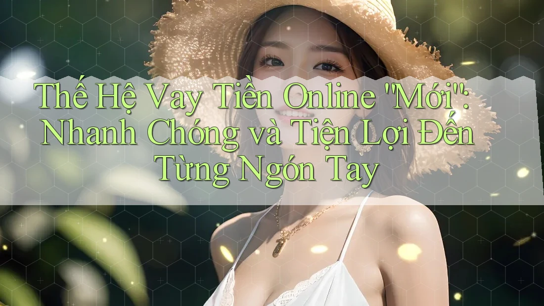 Thế Hệ Vay Tiền Online “Mới”: Nhanh Chóng và Tiện Lợi Đến Từng Ngón Tay