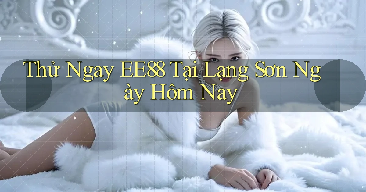 thử ngay ee88 tại Lạng Sơn ngày hôm nay