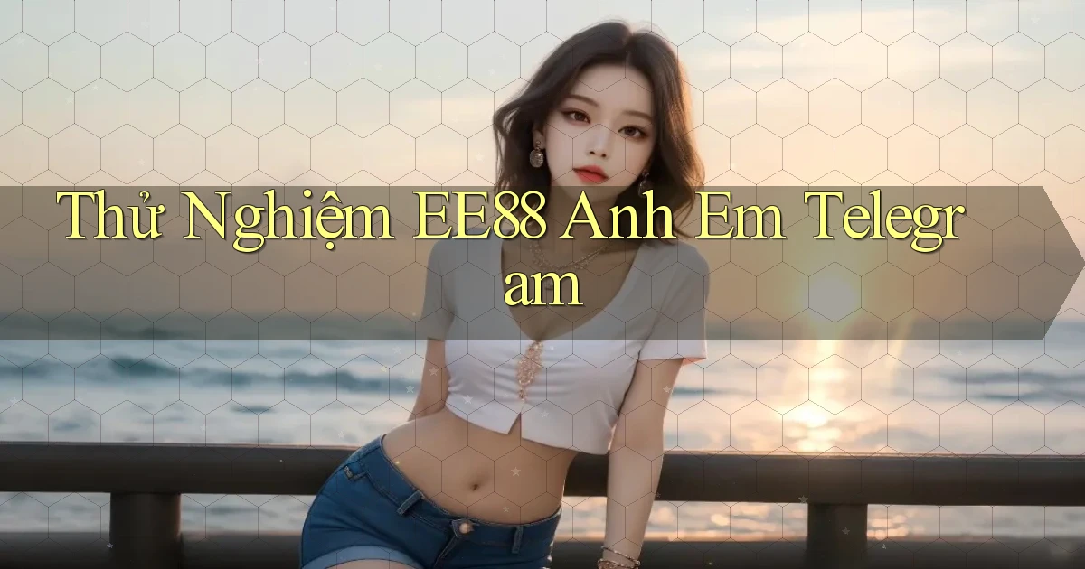thử nghiệm ee88 anh em telegram