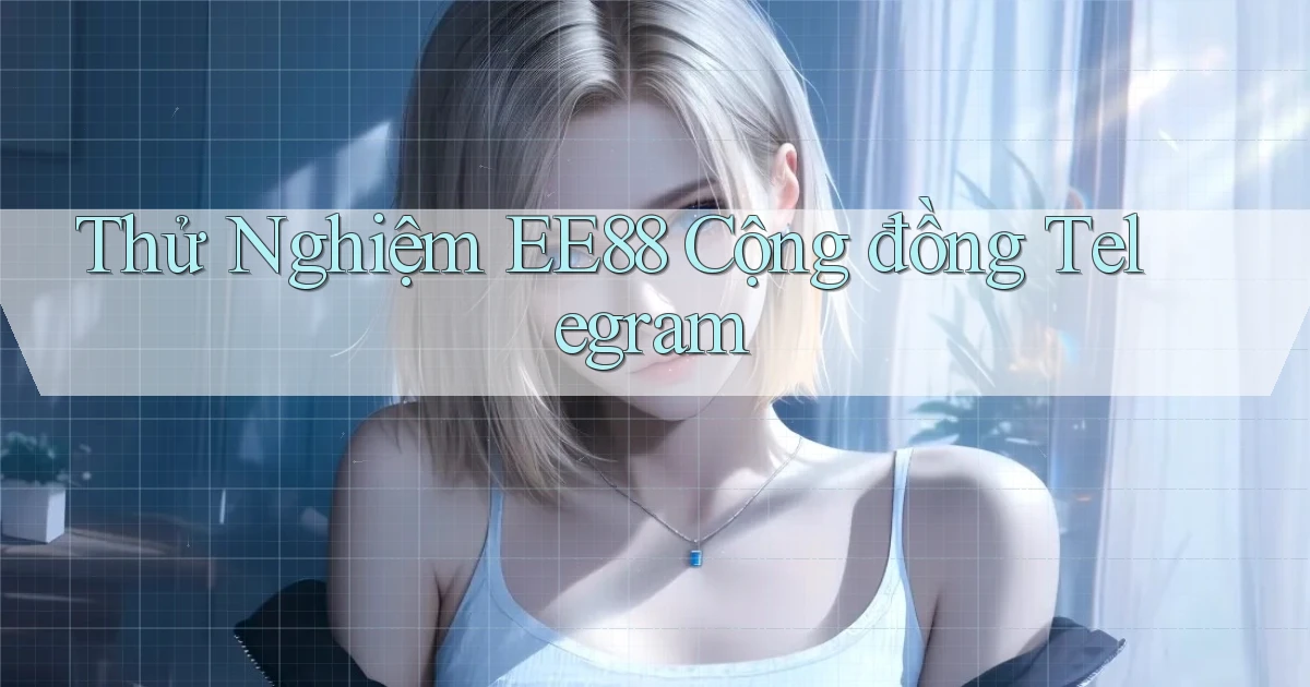 thử nghiệm ee88 cộng đồng telegram