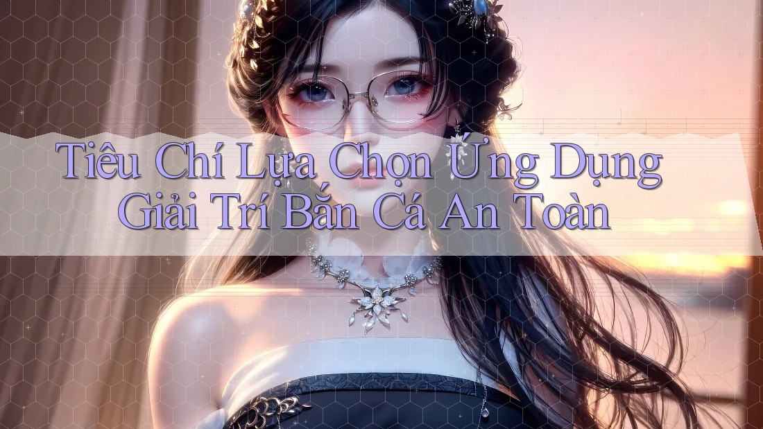 Tiêu Chí Lựa Chọn Ứng Dụng Giải Trí Bắn Cá An Toàn
