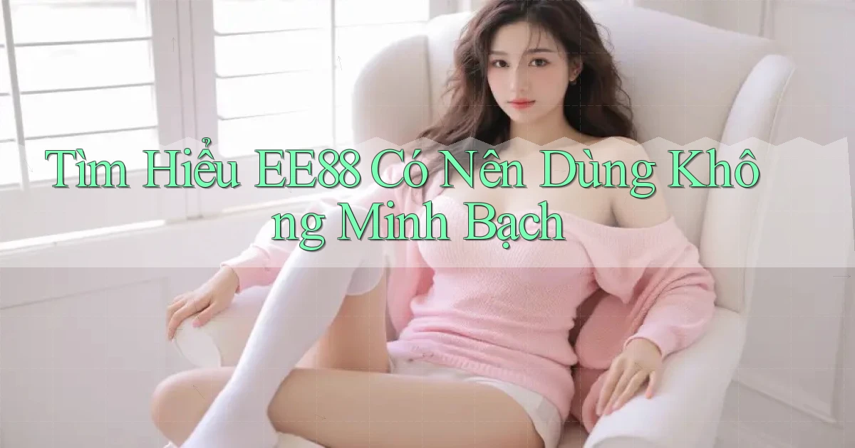 tìm hiểu ee88 có nên dùng không minh bạch