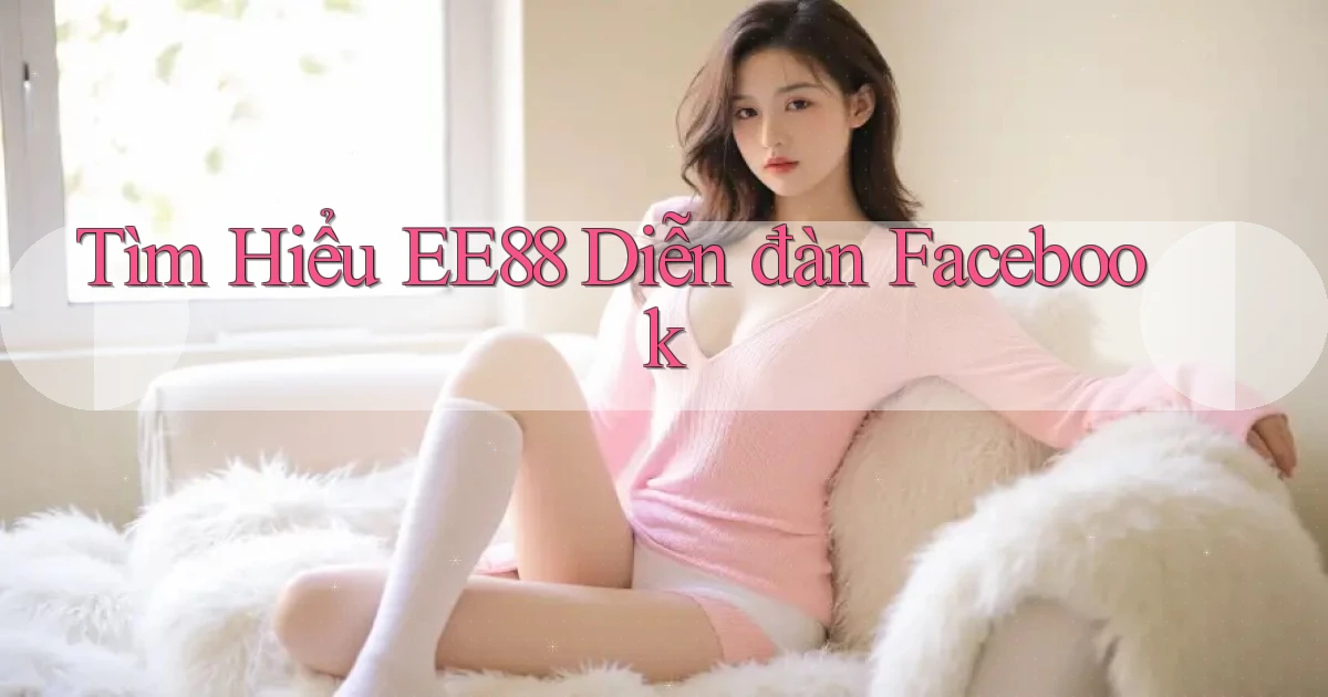tìm hiểu ee88 diễn đàn facebook