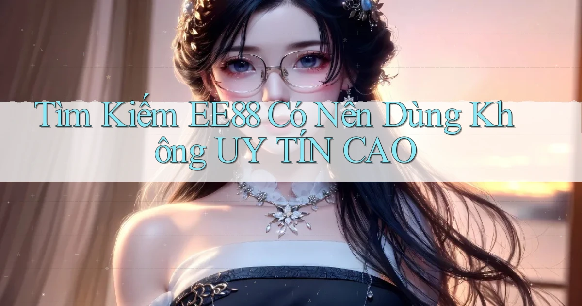 tìm kiếm ee88 có nên dùng không uy tín cao