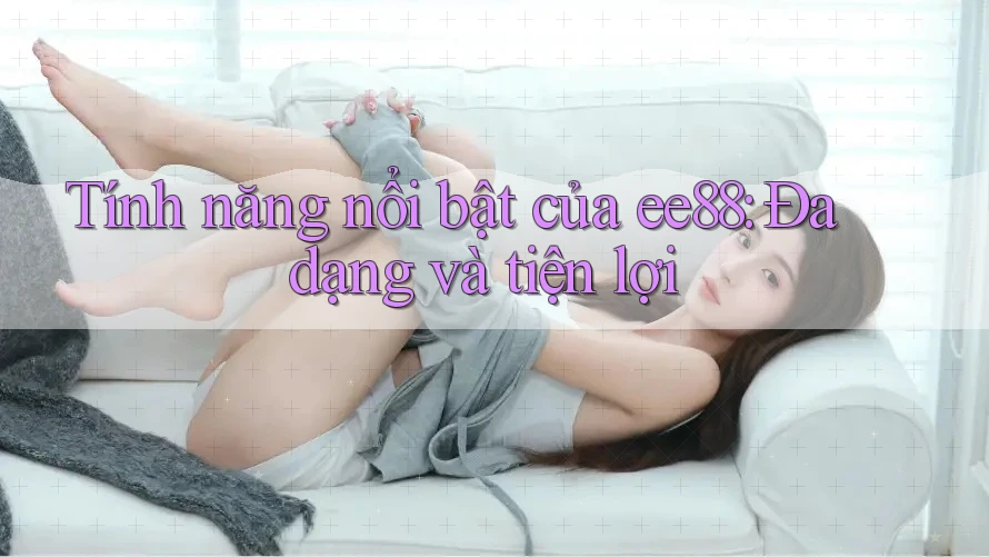 Tính năng nổi bật của ee88: Đa dạng và tiện lợi