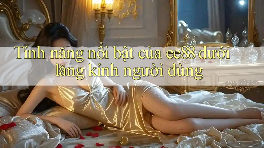 Tính năng nổi bật của ee88 dưới lăng kính người dùng
