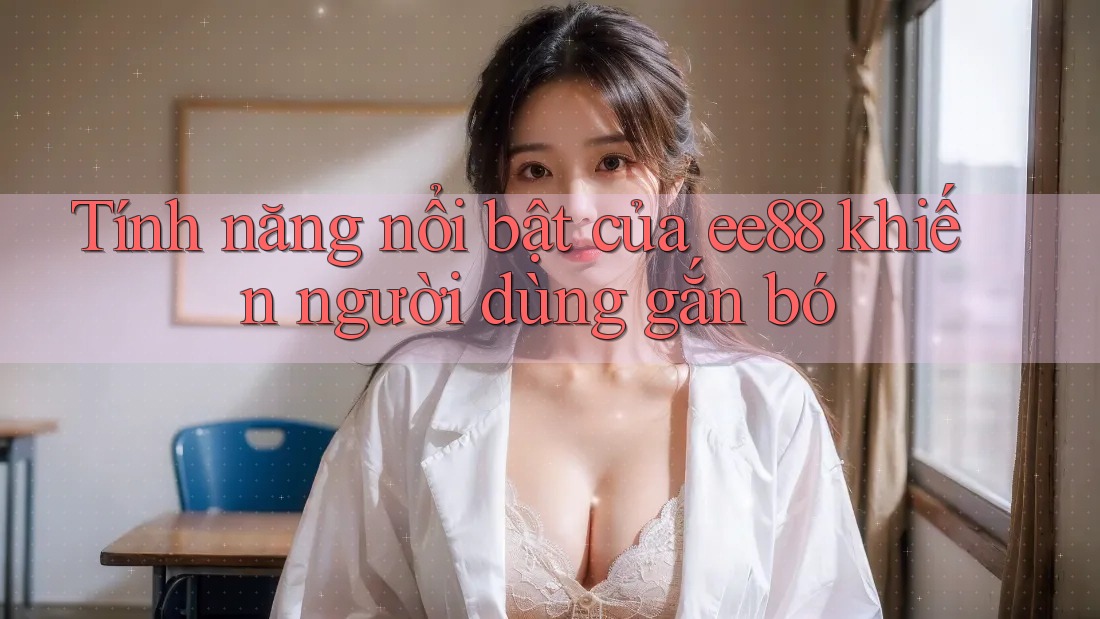 Tính năng nổi bật của ee88 khiến người dùng gắn bó