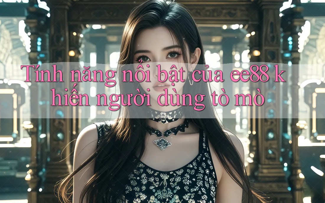 Tính năng nổi bật của ee88 khiến người dùng tò mò