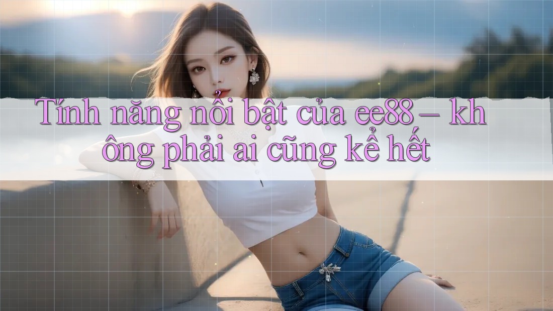 Tính năng nổi bật của ee88 – không phải ai cũng kể hết