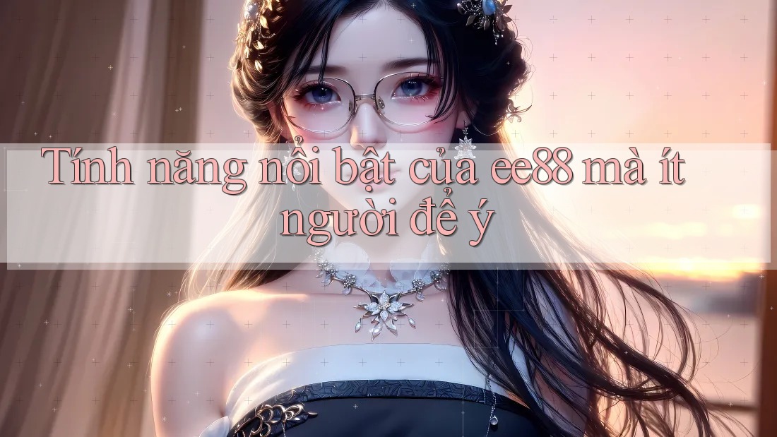 Tính năng nổi bật của ee88 mà ít người để ý