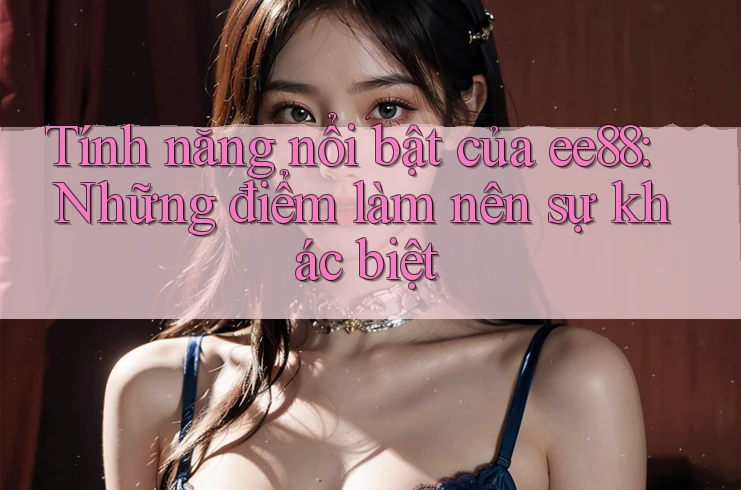 Tính năng nổi bật của ee88: Những điểm làm nên sự khác biệt