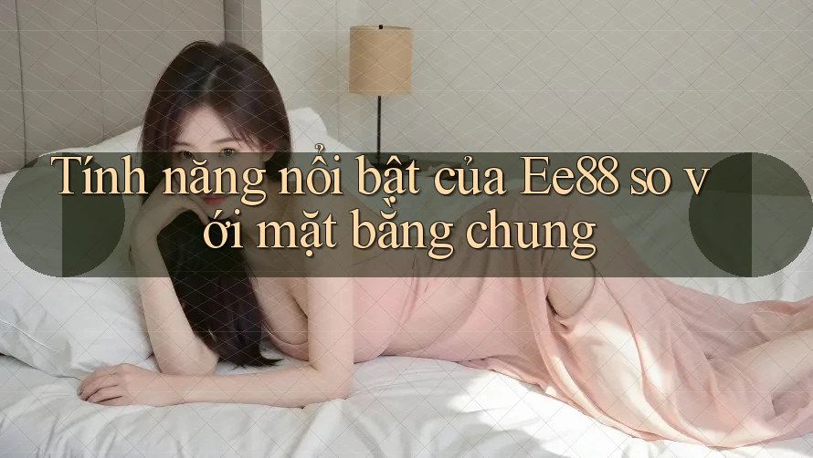 Tính năng nổi bật của Ee88 so với mặt bằng chung