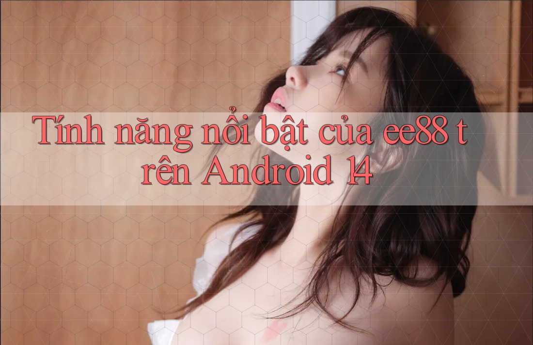 Tính năng nổi bật của ee88 trên Android 14