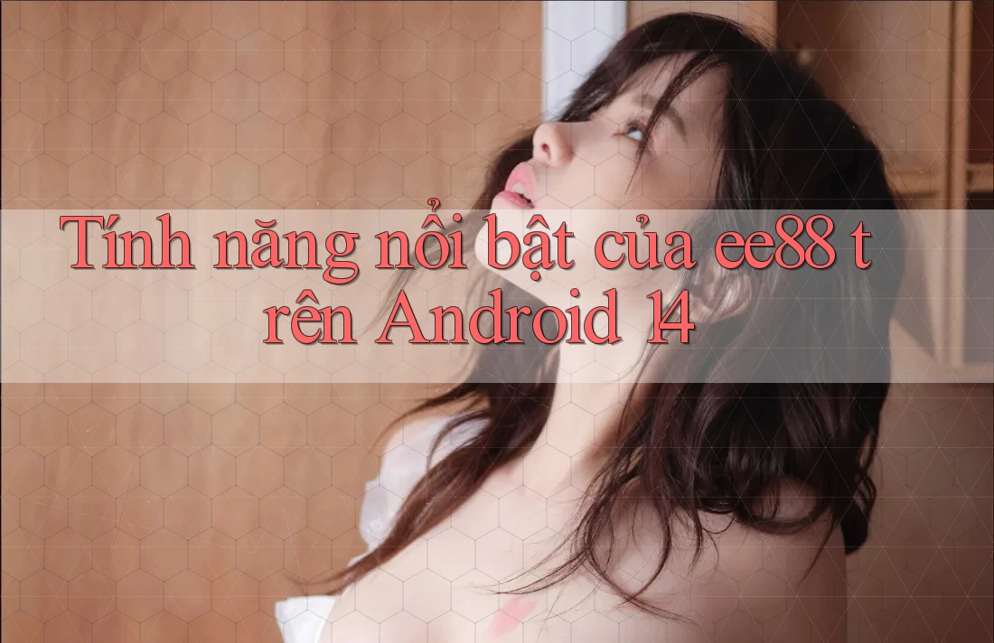 Tính năng nổi bật của ee88 trên Android 14