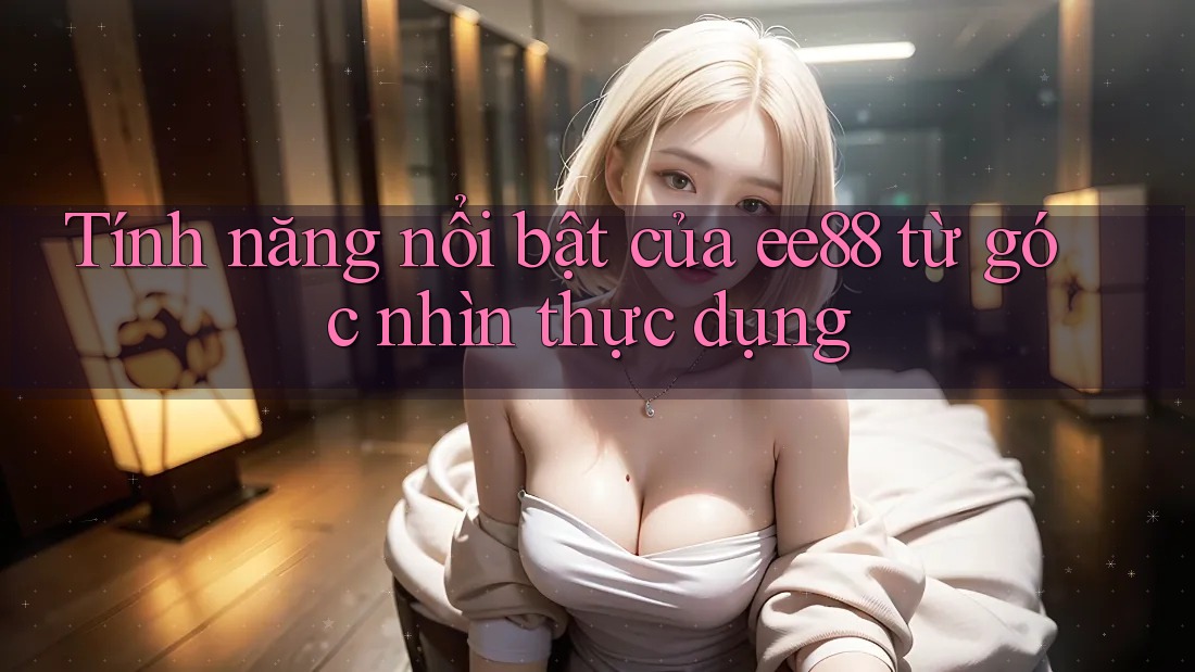 Tính năng nổi bật của ee88 từ góc nhìn thực dụng