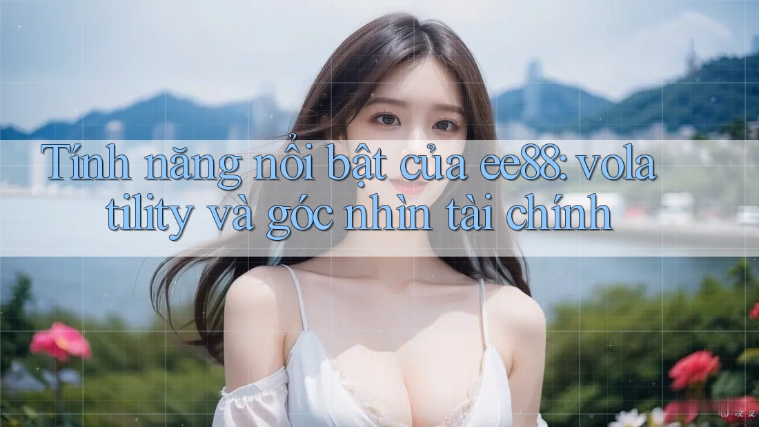 Tính năng nổi bật của ee88: volatility và góc nhìn tài chính