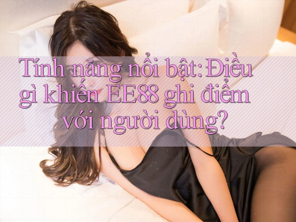 Tính năng nổi bật: Điều gì khiến EE88 ghi điểm với người dùng?